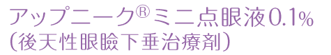 アップニーク® ミニ点眼液0.1%(後天性眼瞼下垂治療剤)